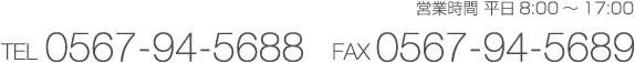 営業時間　平日8:00〜17:00　TEL 0567-94-5688 FAX 0567-94-5689